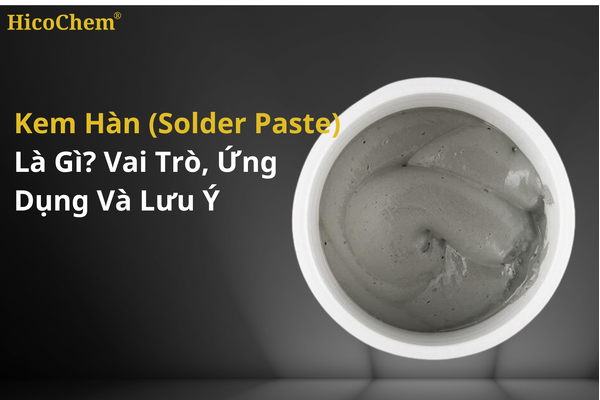 Kem hàn Solder Paste là gì? Vai trò, ứng dụng và lưu ý khi sử dụng 